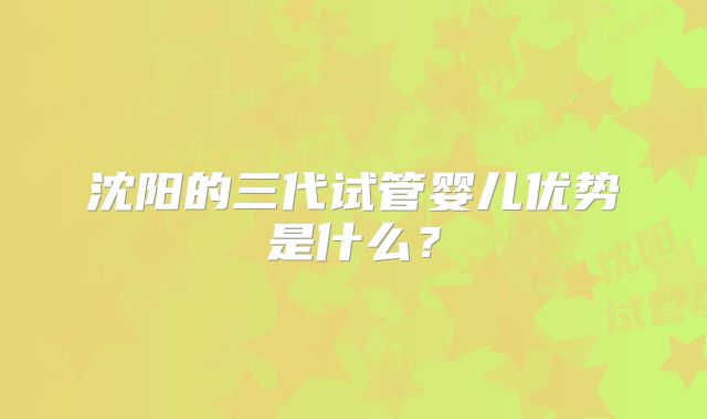 沈阳的三代试管婴儿优势是什么？
