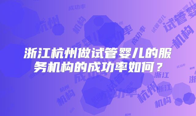 浙江杭州做试管婴儿的服务机构的成功率如何？