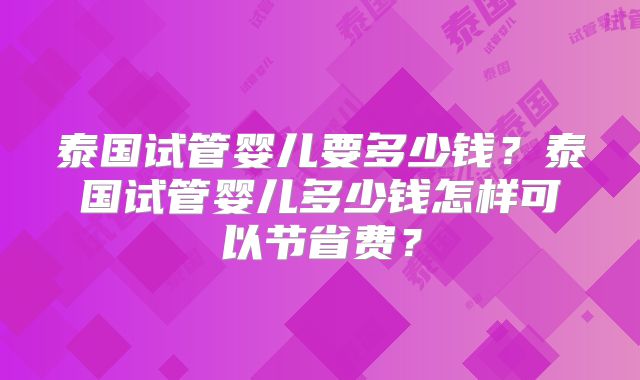 泰国试管婴儿要多少钱？泰国试管婴儿多少钱怎样可以节省费？
