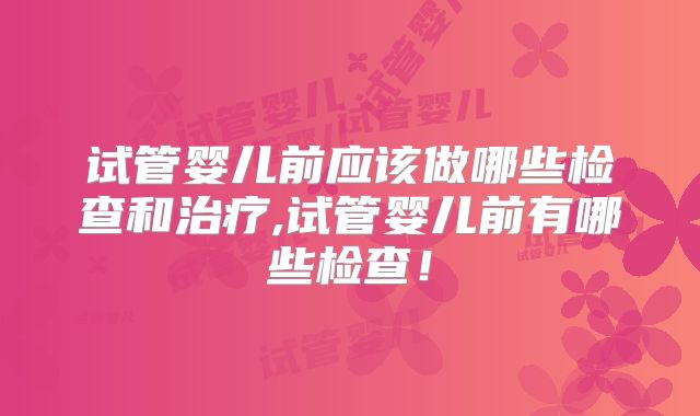 试管婴儿前应该做哪些检查和治疗,试管婴儿前有哪些检查！
