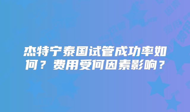 杰特宁泰国试管成功率如何？费用受何因素影响？