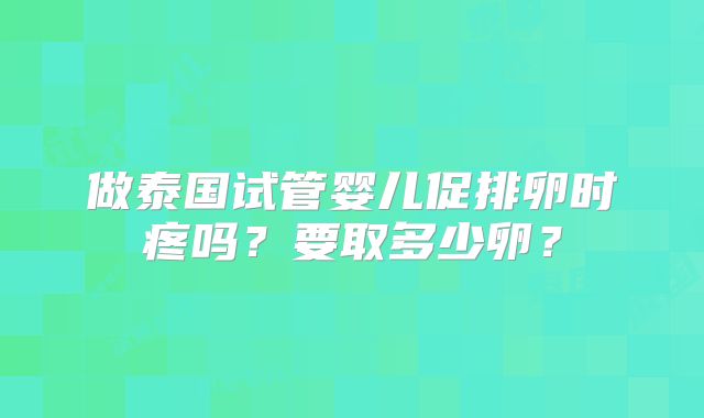 做泰国试管婴儿促排卵时疼吗?要取多少卵?
