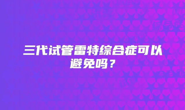 三代试管雷特综合症可以避免吗？