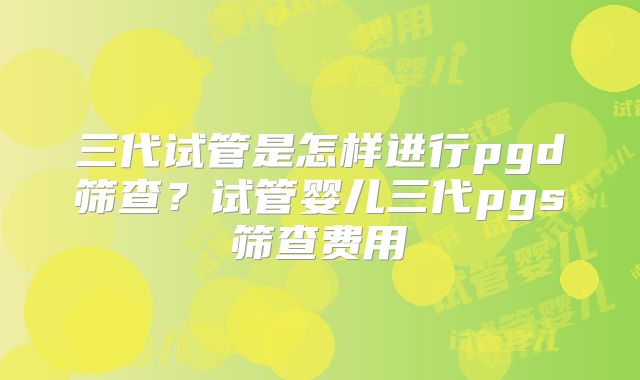 三代试管是怎样进行pgd筛查?试管婴儿三代pgs筛查费用