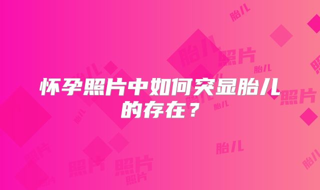 怀孕照片中如何突显胎儿的存在？