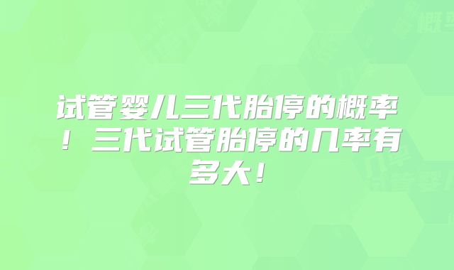 试管婴儿三代胎停的概率!三代试管胎停的几率有多大!