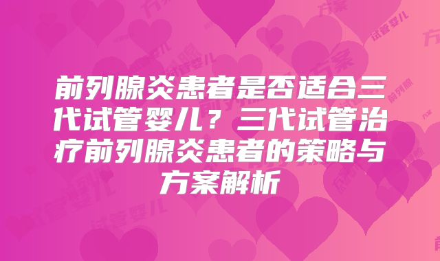 前列腺炎患者是否适合三代试管婴儿？三代试管治疗前列腺炎患者的策略与方案解析