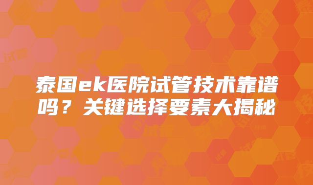 泰国ek医院试管技术靠谱吗？关键选择要素大揭秘