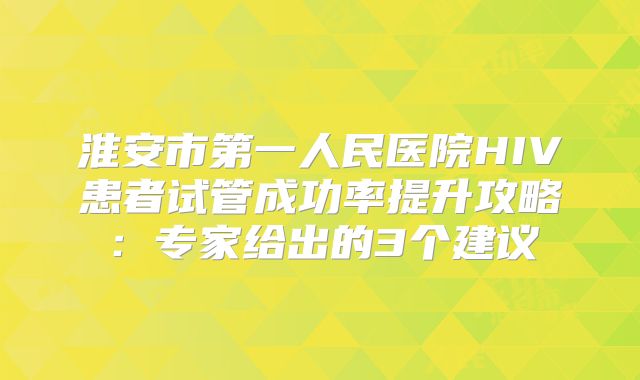 淮安市第一人民医院HIV患者试管成功率提升攻略:专家给出的3个建议
