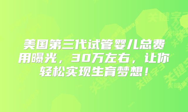 美国第三代试管婴儿总费用曝光，30万左右，让你轻松实现生育梦想！