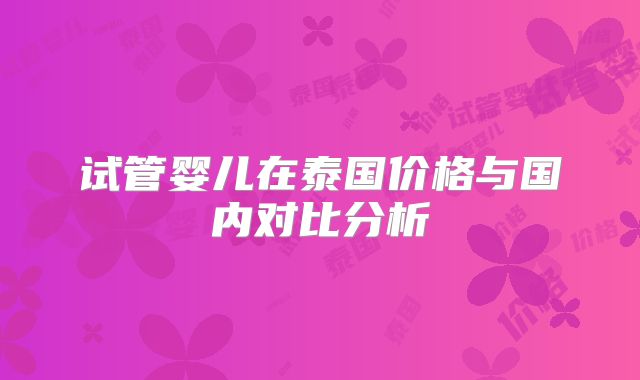 试管婴儿在泰国价格与国内对比分析