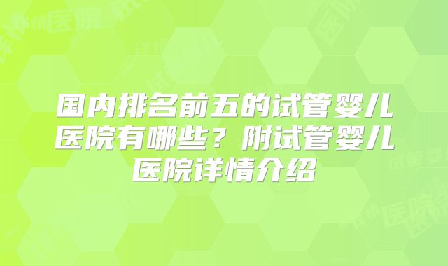 国内排名前五的试管婴儿医院有哪些？附试管婴儿医院详情介绍