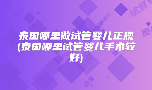 泰国哪里做试管婴儿正规(泰国哪里试管婴儿手术较好)