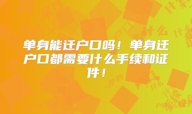 单身能迁户口吗!单身迁户口都需要什么手续和证件!