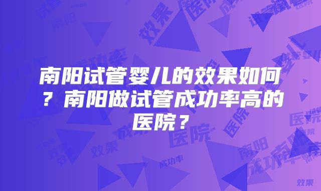 南阳试管婴儿的效果如何？南阳做试管成功率高的医院？