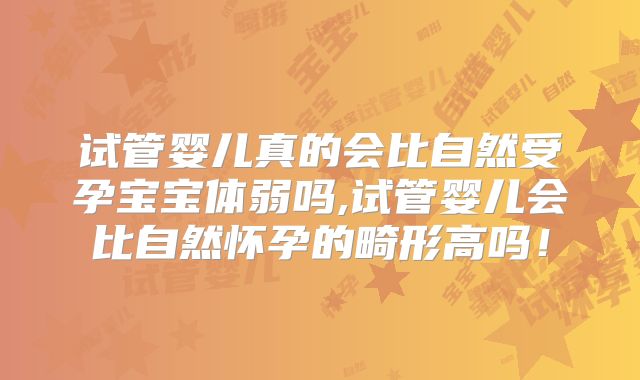 试管婴儿真的会比自然受孕宝宝体弱吗,试管婴儿会比自然怀孕的畸形高吗！