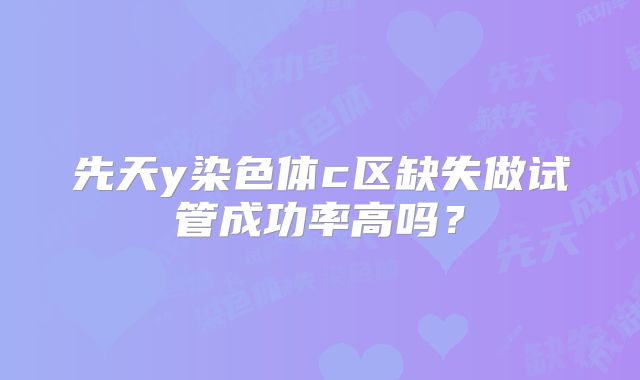 先天y染色体c区缺失做试管成功率高吗？