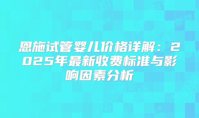 恩施试管婴儿价格详解:2025年最新收费标准与影响因素分析