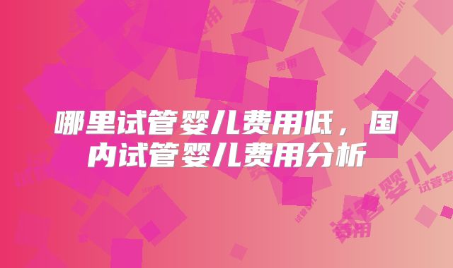 哪里试管婴儿费用低，国内试管婴儿费用分析