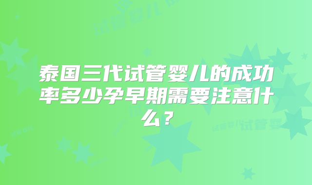 泰国三代试管婴儿的成功率多少孕早期需要注意什么？