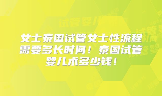 女士泰国试管女士性流程需要多长时间!泰国试管婴儿术多少钱!