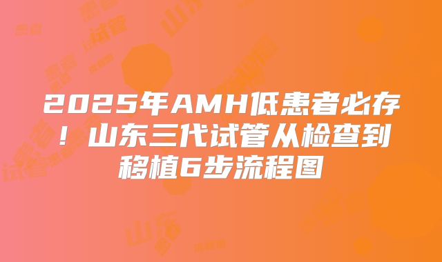 2025年AMH低患者必存！山东三代试管从检查到移植6步流程图