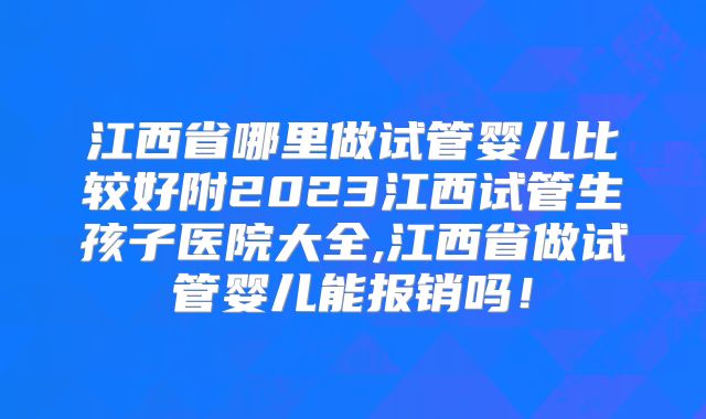 江西省哪里做试管婴儿比较好附2023江西试管生孩子医院大全,江西省做试管婴儿能报销吗!