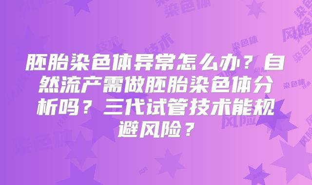 胚胎染色体异常怎么办?自然流产需做胚胎染色体分析吗?三代试管技术能规避风险?
