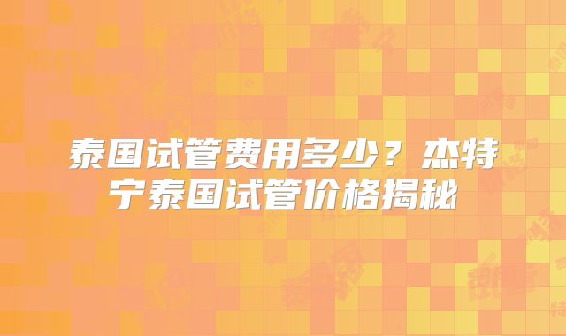 泰国试管费用多少？杰特宁泰国试管价格揭秘
