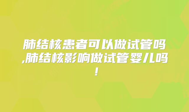肺结核患者可以做试管吗,肺结核影响做试管婴儿吗！