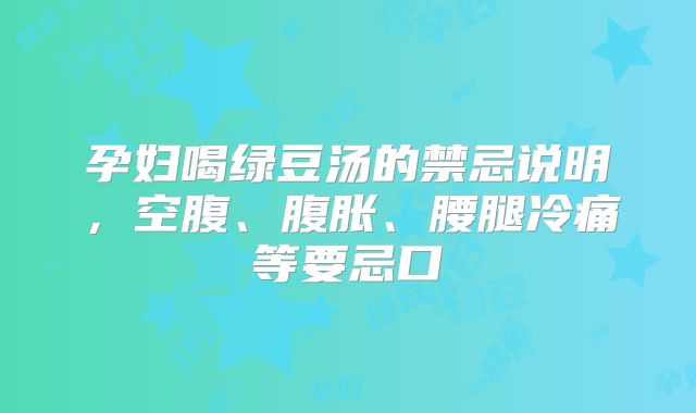 孕妇喝绿豆汤的禁忌说明,空腹、腹胀、腰腿冷痛等要忌口