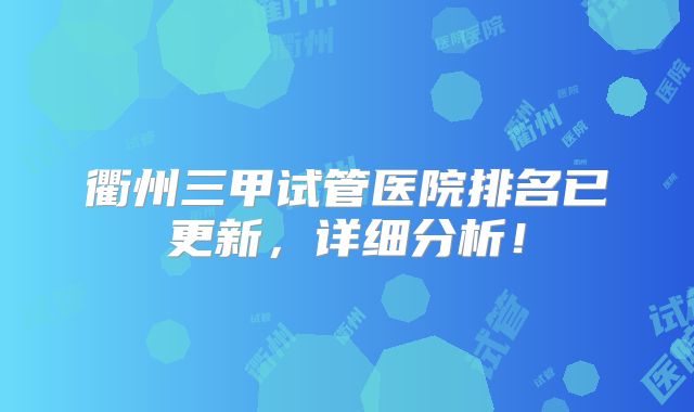 衢州三甲试管医院排名已更新，详细分析！