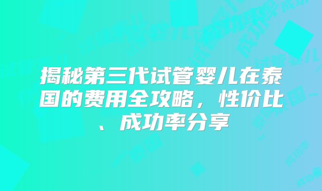 揭秘第三代试管婴儿在泰国的费用全攻略,性价比、成功率分享