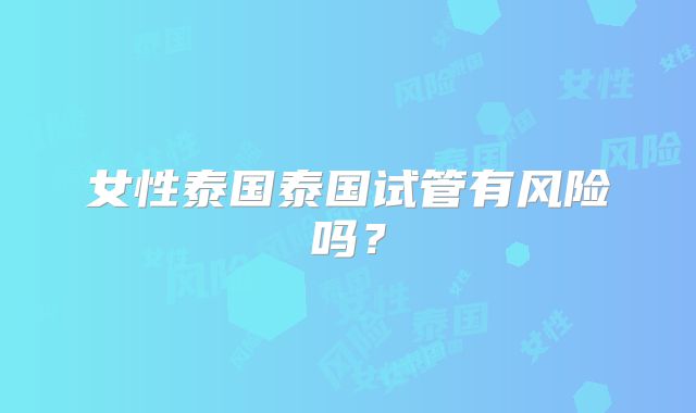 女性泰国泰国试管有风险吗？