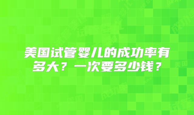 美国试管婴儿的成功率有多大?一次要多少钱?