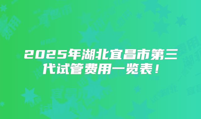 2025年湖北宜昌市第三代试管费用一览表！