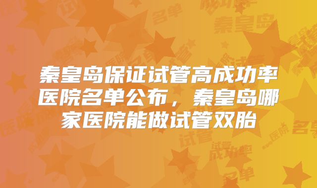 秦皇岛保证试管高成功率医院名单公布，秦皇岛哪家医院能做试管双胎