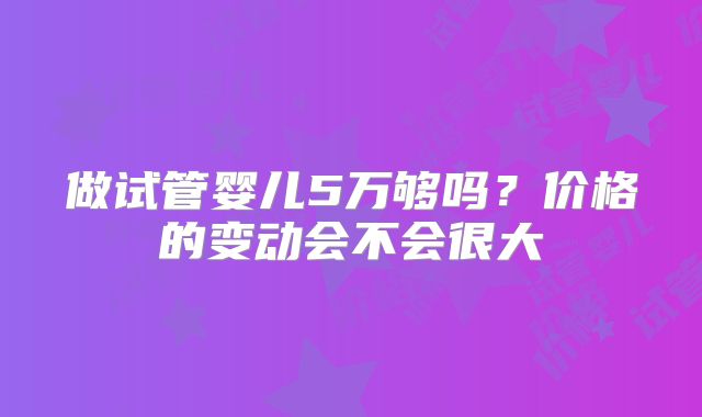 做试管婴儿5万够吗？价格的变动会不会很大