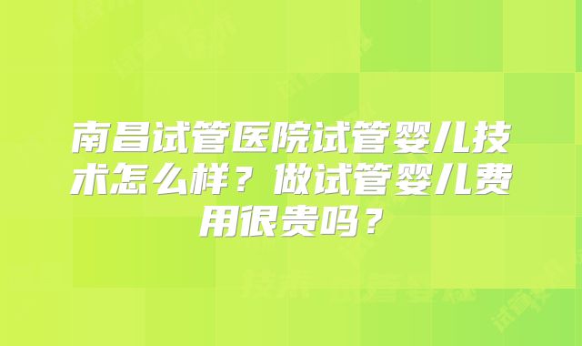 南昌试管医院试管婴儿技术怎么样？做试管婴儿费用很贵吗？