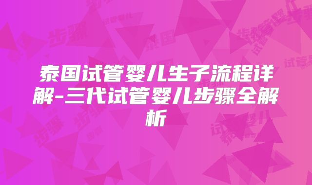 泰国试管婴儿生子流程详解-三代试管婴儿步骤全解析