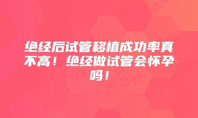 绝经后试管移植成功率真不高！绝经做试管会怀孕吗！