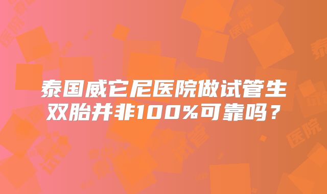 泰国威它尼医院做试管生双胎并非100%可靠吗？