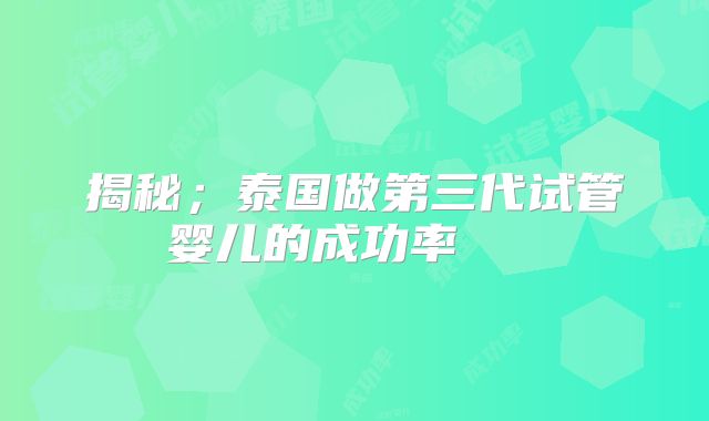 揭秘；泰国做第三代试管婴儿的成功率    