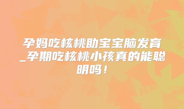 孕妈吃核桃助宝宝脑发育_孕期吃核桃小孩真的能聪明吗!