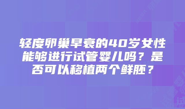 轻度卵巢早衰的40岁女性能够进行试管婴儿吗？是否可以移植两个鲜胚？