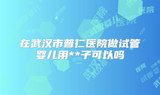 在武汉市普仁医院做试管婴儿用**子可以吗