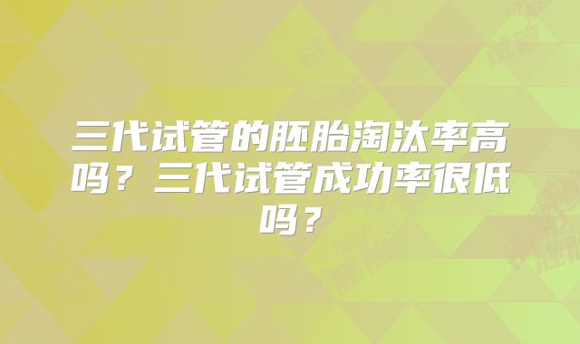 三代试管的胚胎淘汰率高吗?三代试管成功率很低吗?