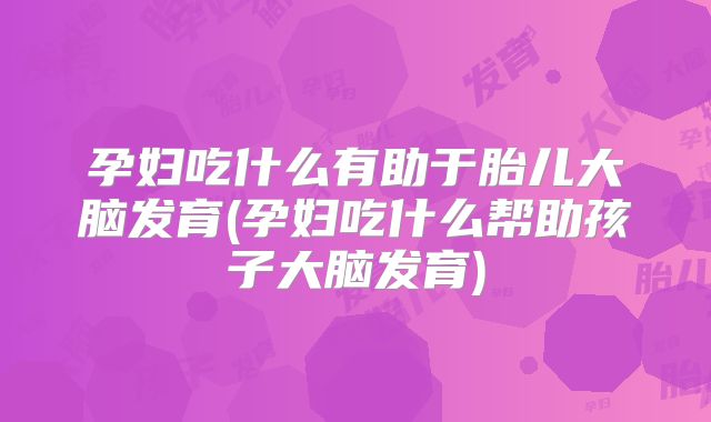 孕妇吃什么有助于胎儿大脑发育(孕妇吃什么帮助孩子大脑发育)