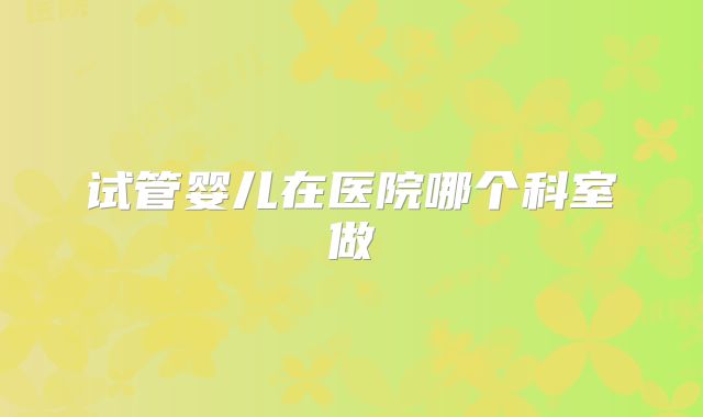 试管婴儿在医院哪个科室做