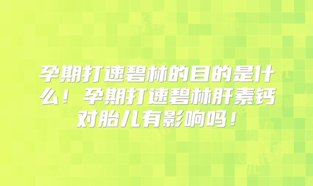 孕期打速碧林的目的是什么！孕期打速碧林肝素钙对胎儿有影响吗！